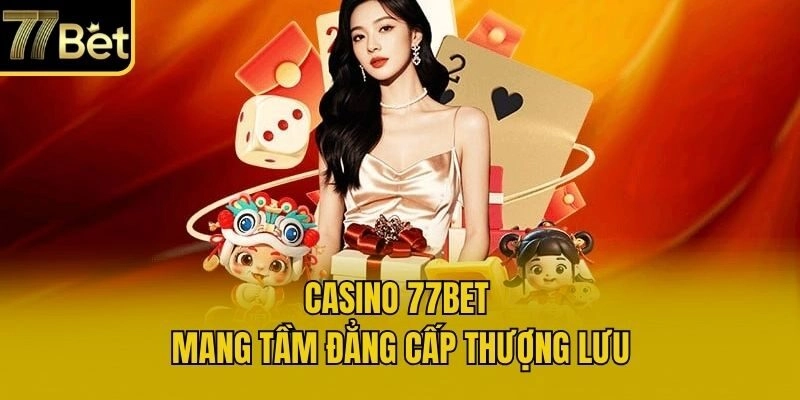 Casino 77bet mang tầm đẳng cấp thượng lưu