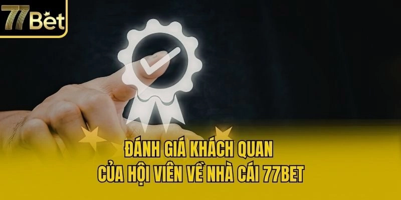 Đánh giá khách quan của hội viên về nhà cái 77bet