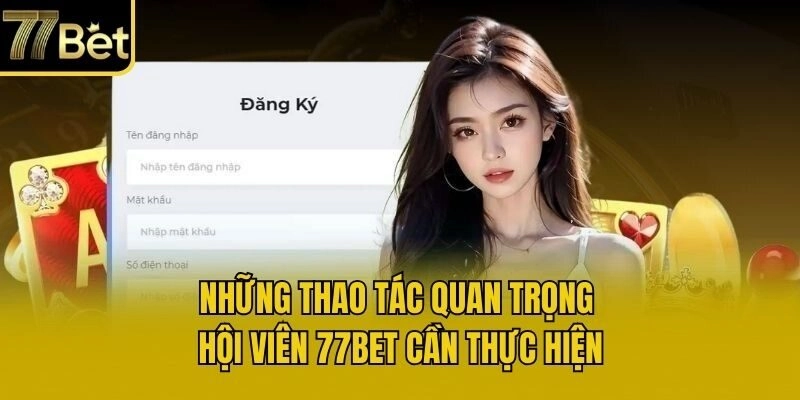 Những thao tác quan trọng hội viên 77bet cần thực hiện